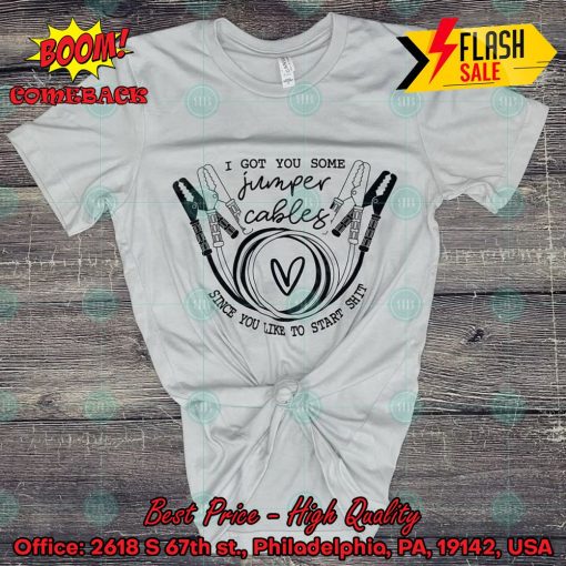 I Got You Some Jumper Cables Since You Like To Start Shit Shirt