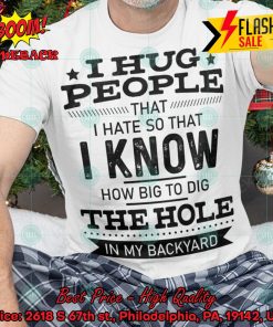 I Hug People That I Hate So That I Know How Big To Dig The Hole In My Backyard Shirt