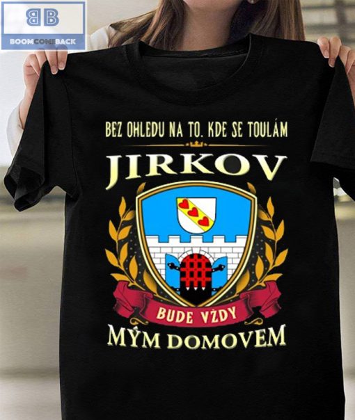 Bez Ohledu Na To Kde Se Toulám Jirkov Bude Vzdy Mym Domovem Shirt