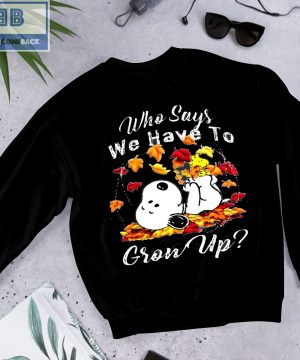 Snoopy Who Says We Have To Grow Up Shirt and Sweatshirt