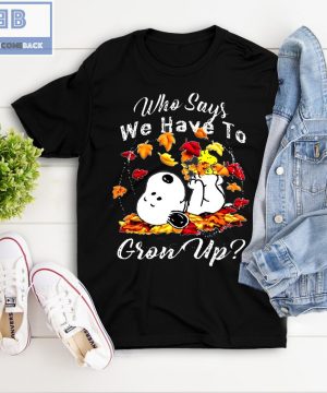 Snoopy Who Says We Have To Grow Up Shirt and Sweatshirt