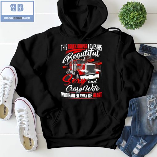 Truck Driver Loves His Beautiful Sexy and Crafy Wife Who Hauled Away His Heart Shirt and Hoodie