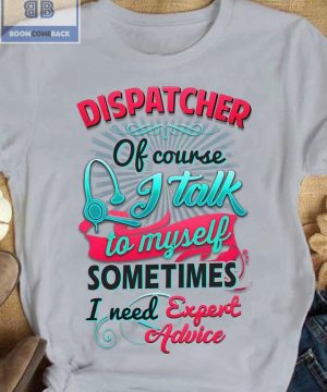 Dispatcher Of Course I Talk To My Self Sometimes I need Expert Advice Shirt