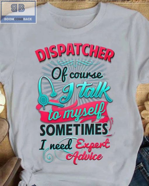 Dispatcher Of Course I Talk To My Self Sometimes I need Expert Advice Shirt