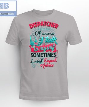 Dispatcher Of Course I Talk To My Self Sometimes I need Expert Advice Shirt