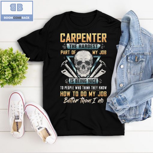 Skull Carpenter The Hardest Part Of My Job Is Being Nice To Peole Who Think They Know How To Do My Job Better Than I Do Shirt