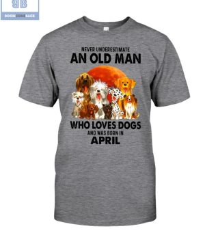 Never Understand An Old Man Who Loves Dogs And Was Born In April Shirt