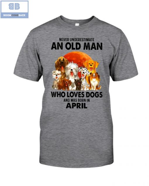 Never Understand An Old Man Who Loves Dogs And Was Born In April Shirt