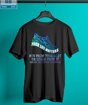 Your Life Matters Run From Your Hurt Or Learn From It Suicide Prevention Awareness Shirt