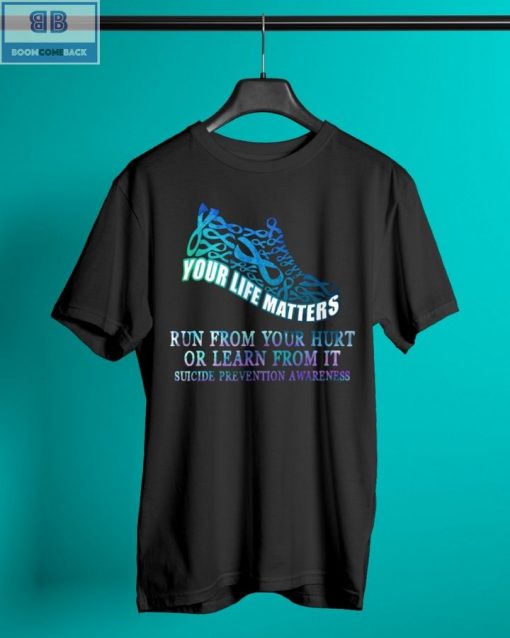 Your Life Matters Run From Your Hurt Or Learn From It Suicide Prevention Awareness Shirt