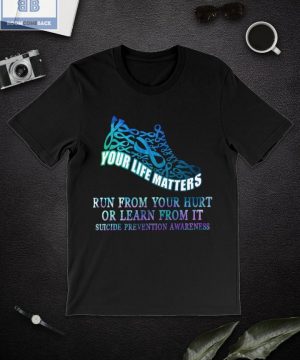 Your Life Matters Run From Your Hurt Or Learn From It Suicide Prevention Awareness Shirt