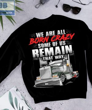 Trucker We Are All Born Crazy Some Of Us Remain That Way Shirt