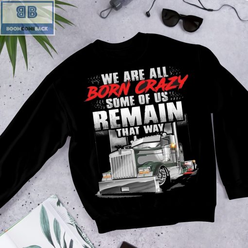 Trucker We Are All Born Crazy Some Of Us Remain That Way Shirt