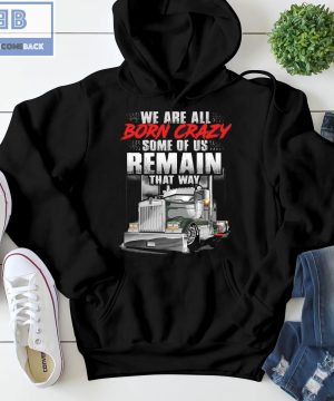 Trucker We Are All Born Crazy Some Of Us Remain That Way Shirt