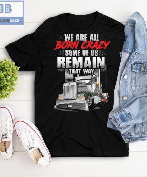 Trucker We Are All Born Crazy Some Of Us Remain That Way Shirt