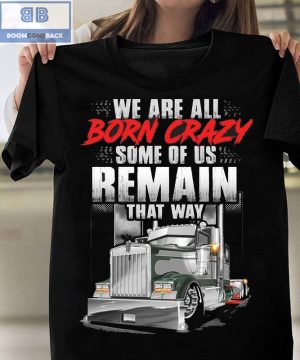 Trucker We Are All Born Crazy Some Of Us Remain That Way Shirt