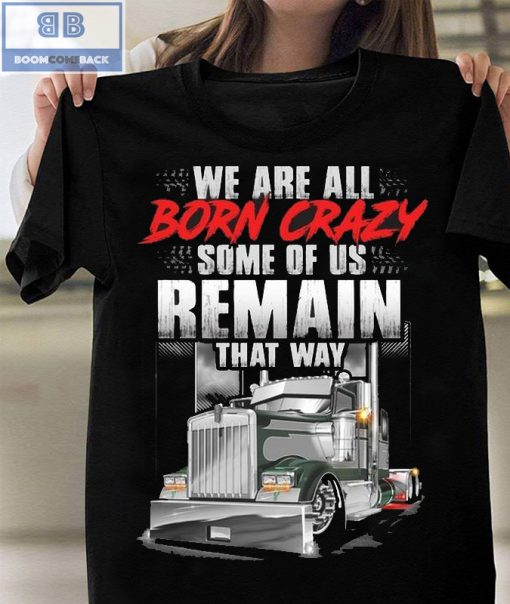 Trucker We Are All Born Crazy Some Of Us Remain That Way Shirt