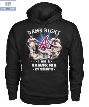 Damn Right I'm A Braves Fan Now And Forever Shirt