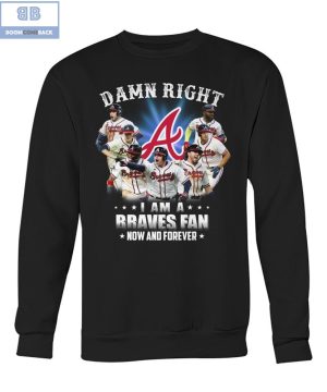 Damn Right I’m A Braves Fan Now And Forever Shirt