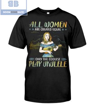 All Women Are Created Equal Only The Coolest Play Ekulele Shirt and V-neck