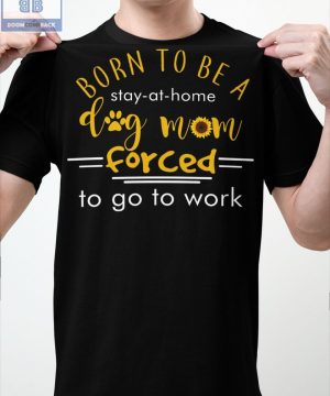 Born To Be A Stay At Home Dog Mom Forced To Go To Work Shirt