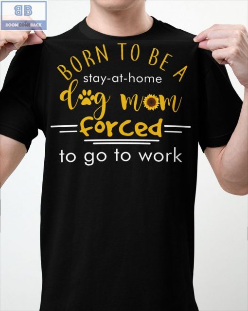 Born To Be A Stay At Home Dog Mom Forced To Go To Work Shirt