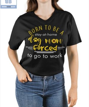 Born To Be A Stay At Home Dog Mom Forced To Go To Work Shirt