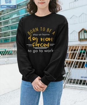 Born To Be A Stay At Home Dog Mom Forced To Go To Work Shirt