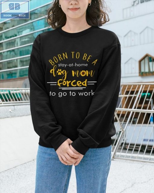 Born To Be A Stay At Home Dog Mom Forced To Go To Work Shirt