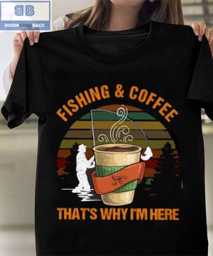 Fishing And Coffee That’s Why I’m Here Shirt