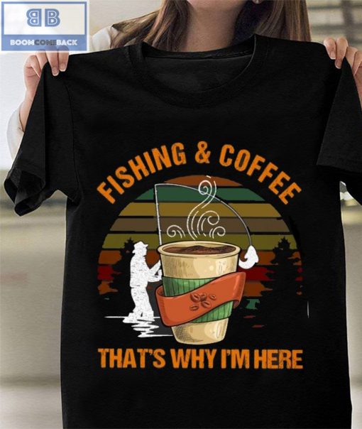 Fishing And Coffee That’s Why I’m Here Shirt