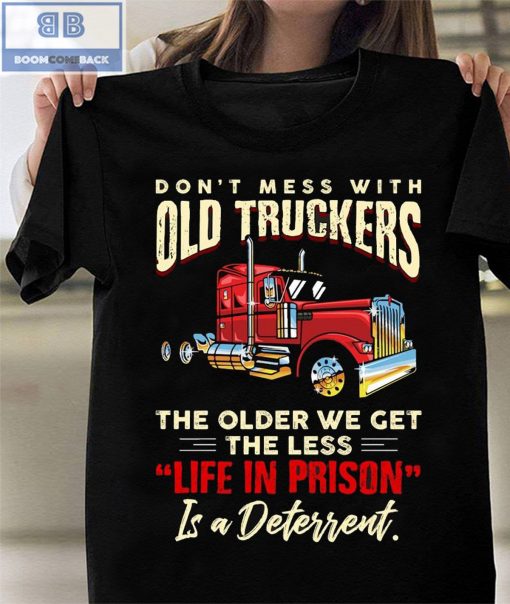 Don’t Mess With Old Truckers The Older We Get The Less Life In Prison Shirt