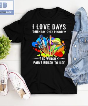 I Love Days When My Only Problem Is Which Paint Brush To Use Shirt