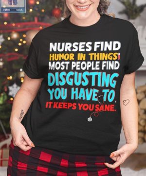 Nurses Find Humor In Things Most People Find Disgusting You Have To It Keeps You Sane Shirt