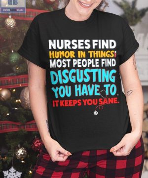 Nurses Find Humor In Things Most People Find Disgusting You Have To It Keeps You Sane Shirt