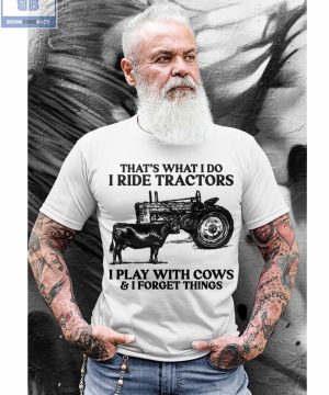 That's What I Do I Ride Tractors I Play With Cows And I Forget Things Shirt