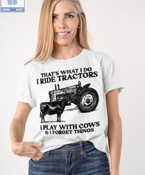 That's What I Do I Ride Tractors I Play With Cows And I Forget Things Shirt